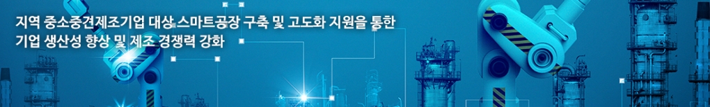 지역 중소중견제조기업 대상 스마트공장 구축 및 고도화 지원을 통한 기업 생산성 향상 및 제조 경쟁력 강화